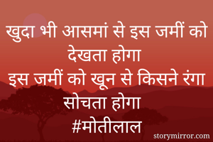 खुदा भी आसमां से इस जमीं को देखता होगा 
इस जमीं को खून से किसने रंगा सोचता होगा  
#मोतीलाल