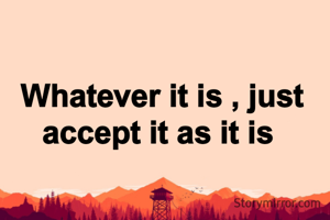 Whatever it is , just accept it as it is 