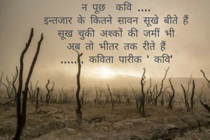 न पूछ  कवि ....
इन्तजार के कितने सावन सूखे बीते हैं
सूख चुकी अश्कों की जमीं भी
अब तो भीतर तक रीते हैं
....... कविता पारीक ' कवि'