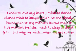 I wish to love my heart ,I wish to dance alone,I wish to laugh which no one should hear,I wish to cry without tears,I wish to live without breathe,I wish to sleep without fear....but why we wish...when we are scared.