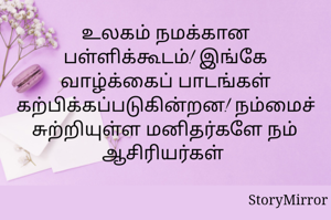 உலகம் நமக்கான பள்ளிக்கூடம்! இங்கே வாழ்க்கைப் பாடங்கள் கற்பிக்கப்படுகின்றன! நம்மைச் சுற்றியுள்ள மனிதர்களே நம் ஆசிரியர்கள் 