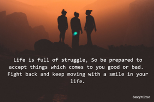 Life is full of struggle, So be prepared to accept things which comes to you good or bad.  Fight back and keep moving with a smile in your life.