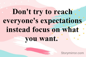 Don't try to reach everyone's expectations instead focus on what you want. 