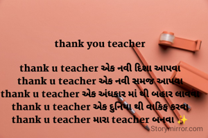 thank you teacher

thank u teacher એક નવી દિશા આપવા
thank u teacher એક નવી સમજ આપવા
thank u teacher એક અંધકાર માં થી બહાર લાવવા
thank u teacher એક દુનિયા થી વાકિફ કરવા
thank u teacher મારા teacher બનવા ✨
