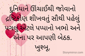 દુનિયાને ઊંચાઈથી જોવાનો દ્રષ્ટિકોણ શીખવતું સૌથી પહેલું પગલુ એટલે પપ્પાનો ખભો અને એના પર આપણી બેઠક.
ખુશ્બૂ.