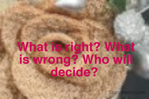 What is right? What is wrong? Who will decide? 