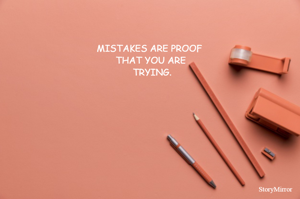 MISTAKES ARE PROOF 
THAT YOU ARE
 TRYING.