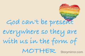 God can't be present everywhere so they are with us in the form of MOTHER 