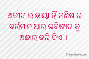 ଅତୀତ ର କରାଳ ଛାୟା ହିଁ ମଣିଷ ର ବର୍ତ୍ତମାନ ଆଉ ଭବିଷ୍ୟତ କୁ ଅନ୍ଧାର କରି ଦିଏ । 