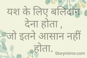 यश के लिए बलिदान देना होता ,
जो इतने आसान नहीं होता.