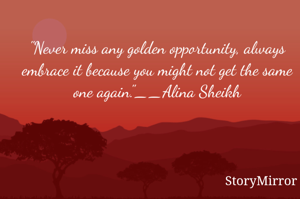 "Never miss any golden opportunity, always embrace it because you might not get the same one again."__Alina Sheikh
