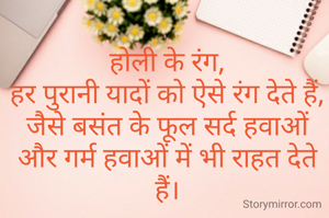 होली के रंग,
हर पुरानी यादों को ऐसे रंग देते हैं,
जैसे बसंत के फूल सर्द हवाओं और गर्म हवाओं में भी राहत देते हैं।