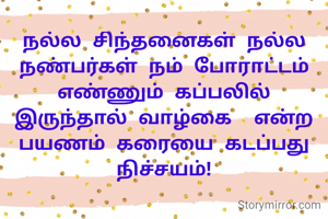 நல்ல சிந்தனைகள் நல்ல நண்பர்கள் நம் போராட்டம் எண்ணும் கப்பலில் இருந்தால் வாழ்கை  எ‌ன்ற பயணம் கரையை கடப்பது நிச்சயம்!