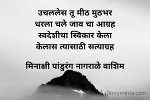 उचललेस तू मीठ मुठभर
धरला चले जाव चा आग्रह
स्वदेशीचा स्विकार केला
केलास त्यासाठी सत्याग्रह

मिनाक्षी पांडुरंग नागराळे वाशिम