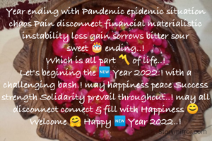 Year ending with Pandemic epidemic situation chaos Pain disconnect financial materialistic instability loss gain sorrows bitter sour sweet 🎂 ending..!
Which is all part 〽️ of life..!
Let's begining the 🆕 Year 2022.! with a challenging bash.! may happiness peace Success strength Solidarity prevail throughout..! may all disconnect connect & fill with Happiness 😊
Welcome 🤗 Happy 🆕 Year 2022..!