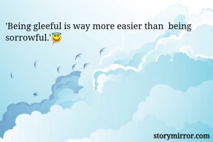 'Being gleeful is way more easier than  being sorrowful.'😇

