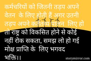 कर्मचरियों को जितनी तड़प अपने वेतन  के लिए होती हैं अगर उतनी तड़प अपने कर्ततव्य पालन  लिए हो तो राष्ट्र को विकसित होने से कोई नहीं रोक सकता, समझ लो हो गई मोक्ष प्राप्ति के  लिए भगवद भक्ति।।