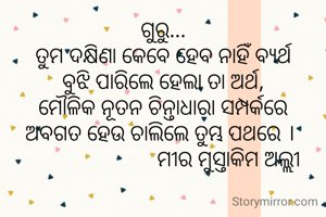 ଗୁରୁ...
ତୁମ ଦକ୍ଷିଣା କେବେ ହେବ ନାହିଁ ବ୍ୟର୍ଥ
ବୁଝି ପାରିଲେ ହେଲା ତା ଅର୍ଥ,
ମୌଳିକ ନୂତନ ଚିନ୍ତାଧାରା ସମ୍ପର୍କରେ
ଅବଗତ ହେଉ ଚାଲିଲେ ତୁମ୍ଭ ପଥରେ । 
                        ମୀର ମୁସ୍ତାକିମ ଅଲ୍ଲୀ