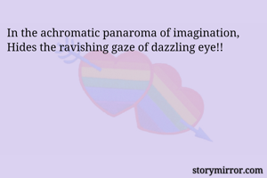 In the achromatic panaroma of imagination,
Hides the ravishing gaze of dazzling eye!!