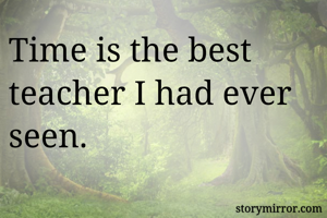 Time is the best teacher I had ever seen. 