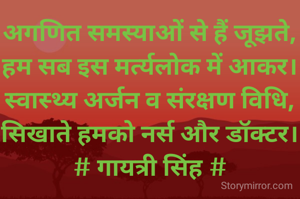 अगणित समस्याओं से हैं जूझते,
हम सब इस मर्त्यलोक में आकर।
स्वास्थ्य अर्जन व संरक्षण विधि,
सिखाते हमको नर्स और डॉक्टर।
# गायत्री सिंह #