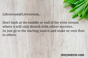 Lifestream@Livestream..

Don't bath at the middle or end of the river stream where u will only drench with others excretes..
So just go to the starting source and make ur own flow to others.