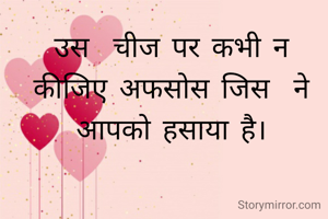 उस  चीज पर कभी न कीजिए अफसोस जिस  ने आपको हसाया है।