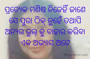 ପ୍ରତ୍ୟେକ ମଣିଷ ନିଜେହିଁ ଜାଣେ ସେ ପୁରା ଠିକ୍ ନୁହେଁ ତଥାପି ଅନ୍ୟର ଭୁଲ୍ କୁ ବାହାର କରିବା ଏକ ଅଭ୍ୟାସ ‌ଅଟେ