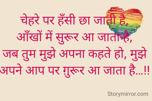 चेहरे पर हँसी छा जाती है,
आँखों में सुरूर आ जाता है,
जब तुम मुझे अपना कहते हो, मुझे
अपने आप पर ग़ुरूर आ जाता है…!!
