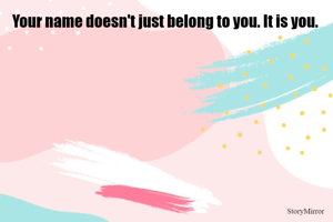 Your name doesn't just belong to you. It is you. 