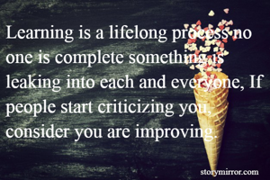 Learning is a lifelong process no one is complete something is leaking into each and everyone, If people start criticizing you, consider you are improving.