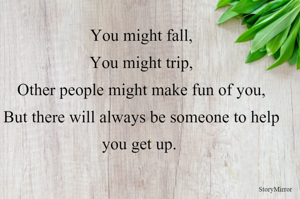 You might fall,
You might trip,
Other people might make fun of you,
But there will always be someone to help you get up. 