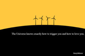 The Universe knows exactly how to trigger you and how to love you.
