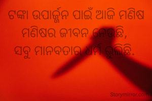 ଟଙ୍କା ଉପାର୍ଜ୍ଜନ ପାଇଁ ଆଜି ମଣିଷ ମଣିଷର ଜୀବନ ନେଉଛି, 
ସବୁ ମାନବତାର ଧର୍ମ ଭୁଲିଛି. 