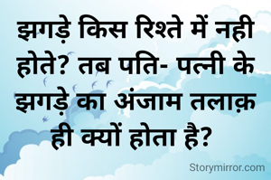 झगड़े किस रिश्ते में नही होते? तब पति- पत्नी के झगड़े का अंजाम तलाक़ ही क्यों होता है? 