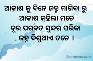 ଆକାଶ କୁ ଦିନେ ଜହ୍ନ ମାଗିବା ରୁ 
ଆକାଶ କହିଲା ମତେ
ଦୂର ପରବତ ସୁନ୍ଦର ପରିକା 
ଜହ୍ନ ଦିଶୁଥାଏ ତତେ ।