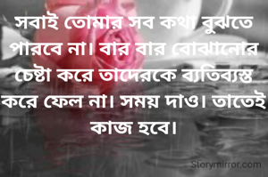 সবাই তোমার সব কথা বুঝতে পারবে না। বার বার বোঝানোর চেষ্টা করে তাদেরকে ব্যতিব্যস্ত করে ফেল না। সময় দাও। তাতেই কাজ হবে।