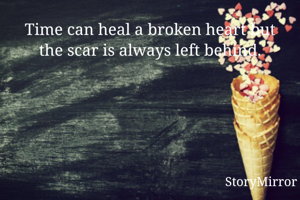 Time can heal a broken heart but the scar is always left behind.
