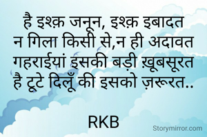 है इश्क़ जनून, इश्क़ इबादत
न गिला किसी से,न ही अदावत
गहराईयां इसकी बड़ी ख़ूबसूरत
है टूटे दिलूँ की इसको ज़रूरत..

RKB