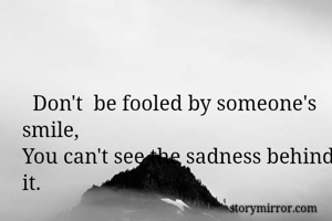   Don't  be fooled by someone's smile,
You can't see the sadness behind it.