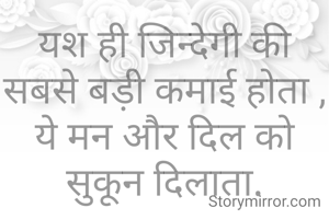 यश ही जिन्देगी की सबसे बड़ी कमाई होता ,
ये मन और दिल को सुकून दिलाता.