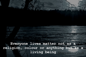 Everyone lives matter not as a religion, colour or anything but as a living being