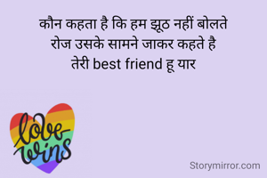कौन कहता है कि हम झूठ नहीं बोलते
रोज उसके सामने जाकर कहते है
तेरी best friend हू यार