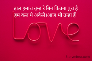 हाल हमारा तुम्हारे बिन कितना बुरा है
हम कल थे अकेले।आज भी तन्हा हैं।