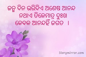 ଜନ୍ମ ଦିନ ଭରିଦିଏ ଅଶେଷ ଆନନ୍ଦ  
ନଥାଏ ତିଳେମାତ୍ର ଦୁଃଖ
କେବଳ ଆନନ୍ଦହିଁ ଜଗତ  । 
