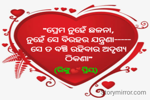 "ପ୍ରେମ ନୁହେଁ ଛଳନା,
ନୁହେଁ ସେ ବିରହର ଯନ୍ତ୍ରଣା-----
ସେ ତ ବଞ୍ଚି ରହିବାର ଅଦୃଶ୍ୟ ଠିକଣା"