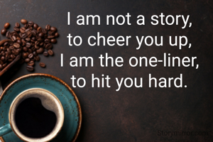 I am not a story,
to cheer you up,
I am the one-liner,
to hit you hard.