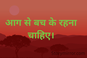 आग से बच के रहना चाहिए।