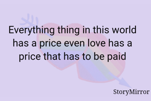 Everything thing in this world has a price even love has a price that has to be paid