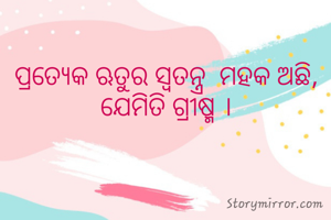 ପ୍ରତ୍ୟେକ ଋତୁର ସ୍ବତନ୍ତ୍ର  ମହକ ଅଛି, ଯେମିତି ଗ୍ରୀଷ୍ମ ।